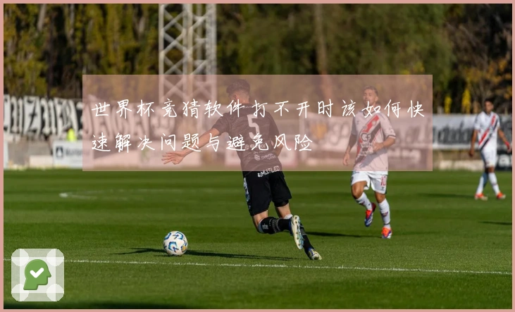 世界杯竞猜软件打不开时该如何快速解决问题与避免风险