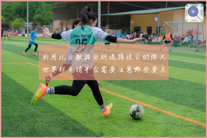 利用比分数据分析选择适合的烽火世界杯竞猜平台需要注意哪些要点