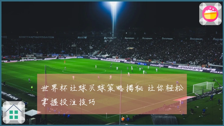 世界杯让球买球策略揭秘 让你轻松掌握投注技巧