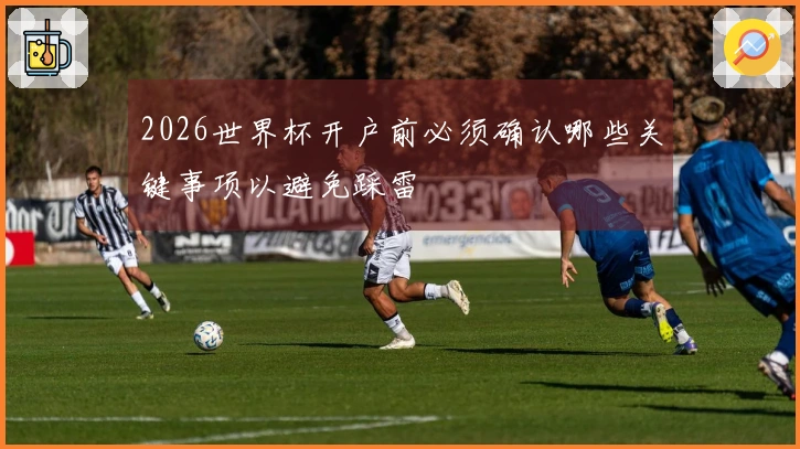 2026世界杯开户前必须确认哪些关键事项以避免踩雷