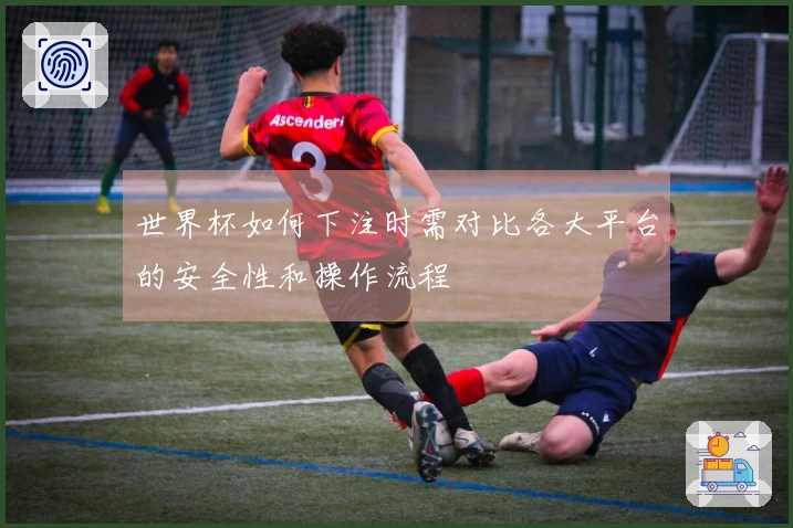 世界杯如何下注时需对比各大平台的安全性和操作流程