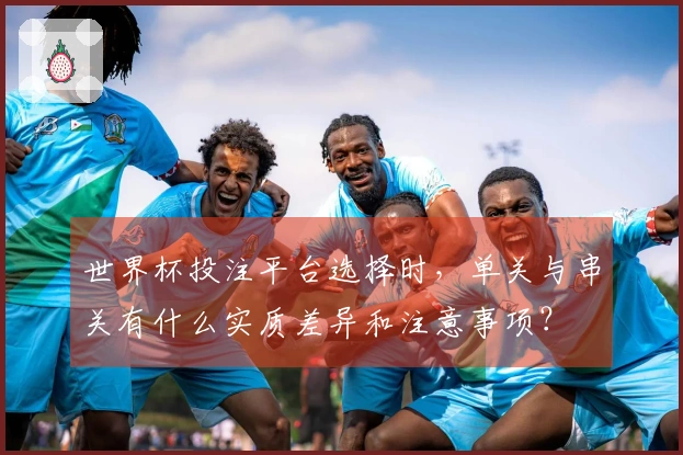 世界杯投注平台选择时,单关与串关有什么实质差异和注意事项?