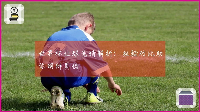 世界杯让球竞猜解析：经验对比助你明辨真伪