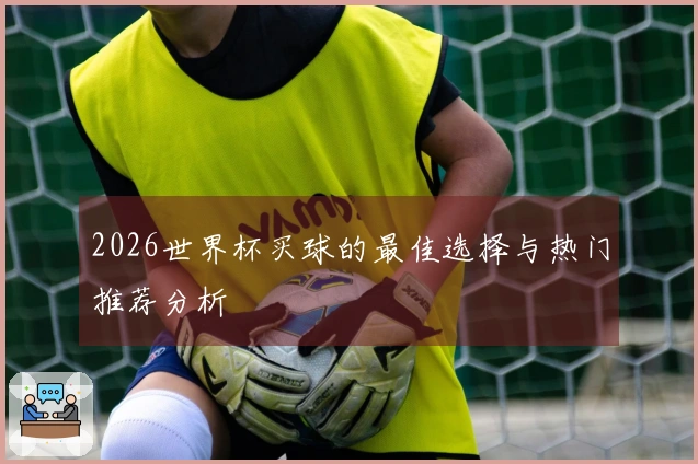 2026世界杯买球的最佳选择与热门推荐分析